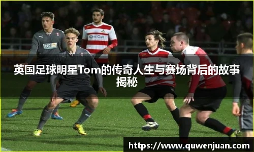 英国足球明星Tom的传奇人生与赛场背后的故事揭秘